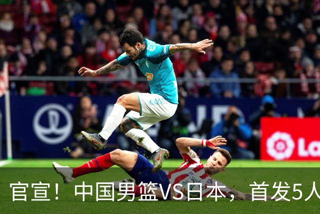 官宣！中国男篮VS日本，首发5人出炉！2大前锋李弘权、赵嘉义复出